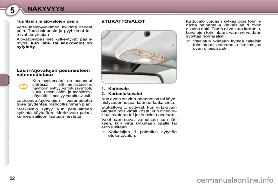Peugeot 407 2008  Omistajan käsikirja (in Finnish) 5NÄKYVYYS
82
   Tuulilasin ja ajovalojen pesin  
 Vedä  lasinpyyhkimen  kytkintä  itseesi  
päin.  Tuulilasinpesin  ja  pyyhkimet  toi-
mivat tietyn ajan  
 Ajovalojenpesimet  kytkeytyvät  pääl