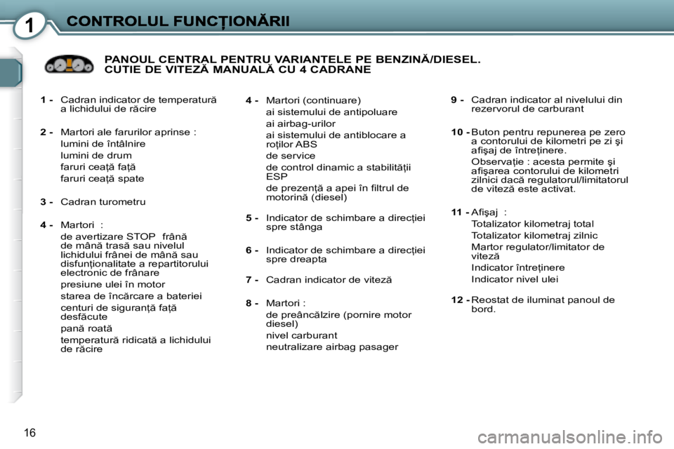 Peugeot 407 2007  Manualul de utilizare (in Romanian) 1
16
1 - �C�a�d�r�a�n� �i�n�d�i�c�a�t�o�r� �d�e� �t�e�m�p�e�r�a�t�u�r � �a� �l�i�c�h�i�d�u�l�u�i� �d�e� �r �c�i�r�e
2 - Martori ale farurilor aprinse :
  lumini de întâlnire
  lumini de drum
�  �f