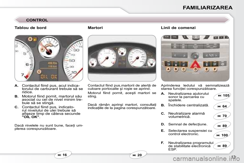 Peugeot 407 2007  Manualul de utilizare (in Romanian) �1�3
FAMILIARIZAREA
�C�O�N�T�R�O�L
�T�a�b�l�o�u� �d�e� �b�o�r�d Linii de comenzi
A.�  �C�o�n�t�a�c�t�u�l� �i� �i�n�d� �p�u�s�,� �a�c�u�l� �i�n�d�i�c�a�-
�t�o�r�u�l�u�i� �d�e� �c�a�r�b�u�r�a�n�t� �t�r�
