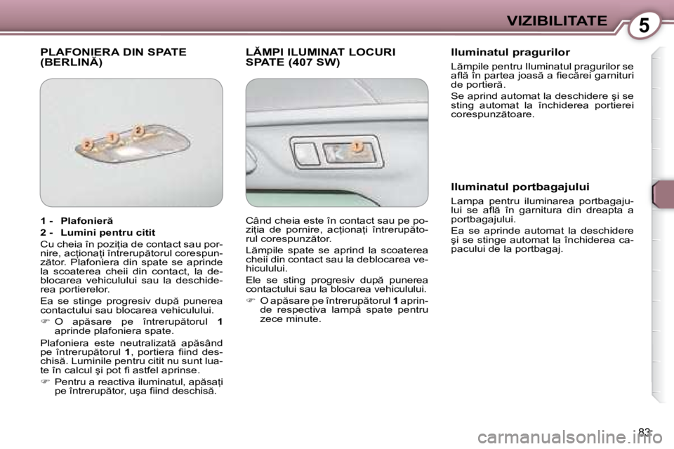 Peugeot 407 2007  Manualul de utilizare (in Romanian) 5VIZIBILITATE
83
�P�L�A�F�O�N�I�E�R�A� �D�I�N� �S�P�A�T�E�  
�(�B�E�R�L�I�N�)�L�M�P�I� �I�L�U�M�I�N�A�T� �L�O�C�U�R�I� 
�S�P�A�T�E� �(�4�0�7� �S�W�)�I�l�u�m�i�n�a�t�u�l� �p�r�a�g�u�r�i�l�o�r 
�L 