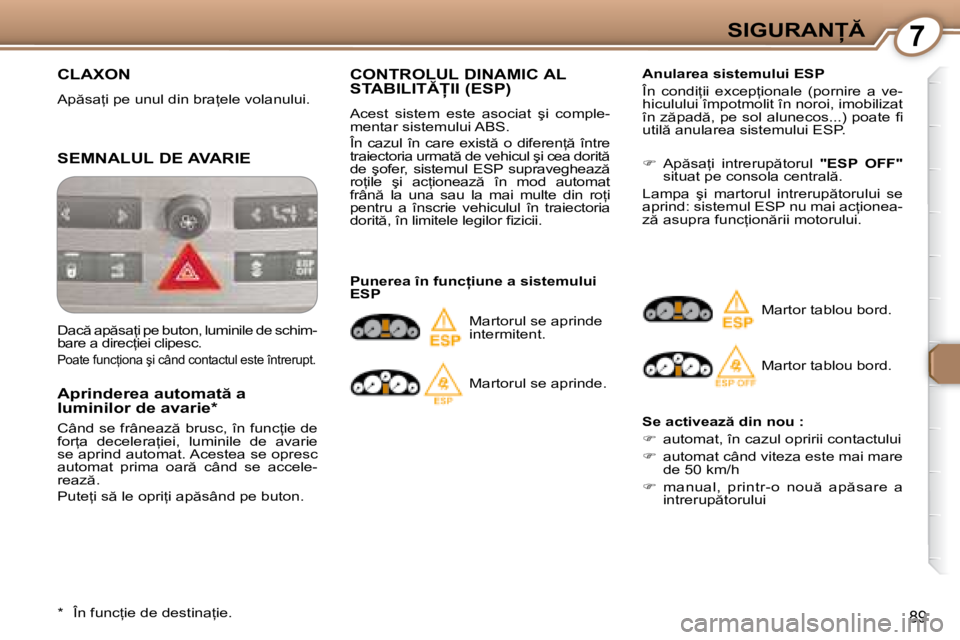 Peugeot 407 2007  Manualul de utilizare (in Romanian) 7�S�I�G�U�R�A�N
89
CLAXON
�A�p �s�a=�i� �p�e� �u�n�u�l� �d�i�n� �b�r�a=�e�l�e� �v�o�l�a�n�u�l�u�i�.
SEMNALUL DE AVARIE
�A�p�r�i�n�d�e�r�e�a� �a�u�t�o�m�a�t � �a�  
luminilor de avarie* 
�C�â�