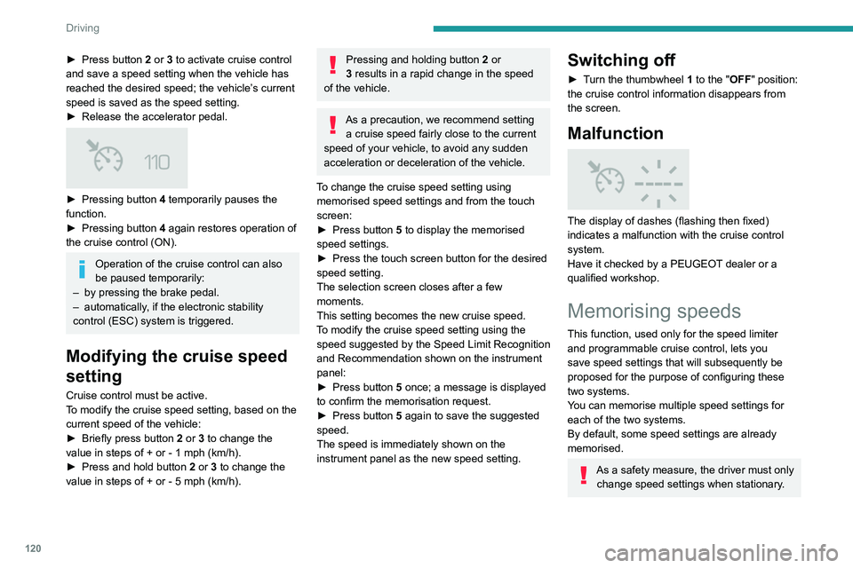 Peugeot 508 2020 Owners Manual 120
Driving
► Press button 2 or 3 to activate cruise control
and save a speed setting when the vehicle has
reached the desired speed; the vehicle’s current
speed is saved as the speed settin Peugeot 508 2020 Owners Manual 120
Driving
► Press button 2 or 3 to activate cruise control
and save a speed setting when the vehicle has
reached the desired speed; the vehicle’s current
speed is saved as the speed settin