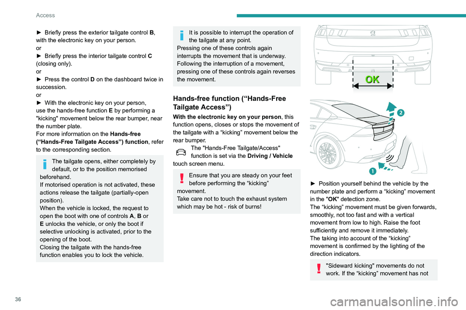 Peugeot 508 2020 Owners Guide 36
Access
been detected, wait at least 2 seconds before
repeating the movement.
Do not perform repetitive “kicking”
movements.
If the tailgate has not started to open, check that:
– the funct Peugeot 508 2020 Owners Guide 36
Access
been detected, wait at least 2 seconds before
repeating the movement.
Do not perform repetitive “kicking”
movements.
If the tailgate has not started to open, check that:
– the funct