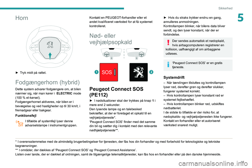 Peugeot 508 2020  Instruktionsbog (in Danish) 75
Sikkerhed
5Horn 
 
► Tryk midt på rattet.
Fodgængerhorn (hybrid)
Dette system advarer fodgængere om, at bilen 
nærmer sig, når man kører i   ELECTRIC mode 
(100 % el-kørsel).
Fodgængerhor