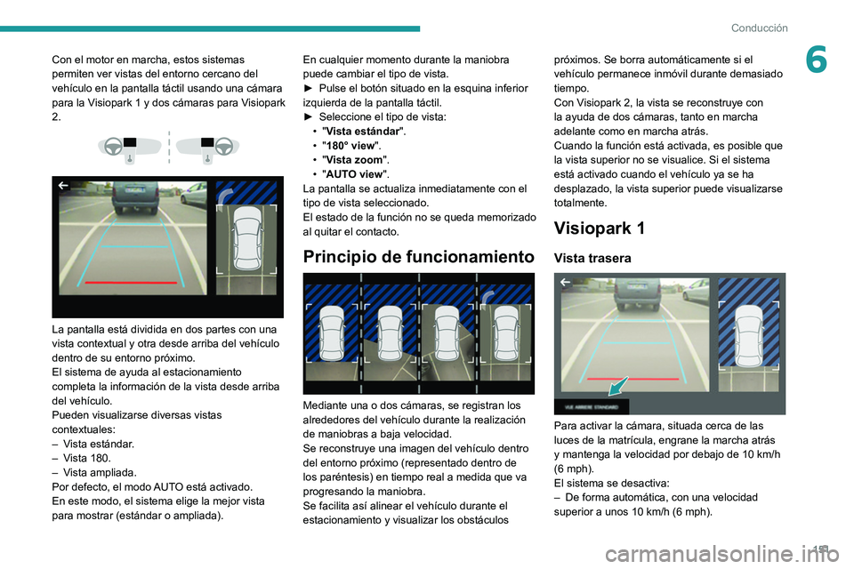Peugeot 508 2020  Manual del propietario (in Spanish) 151
Conducción
6Con el motor en marcha, estos sistemas 
permiten ver vistas del entorno cercano del 
vehículo en la pantalla táctil usando una cámara 
para la Visiopark 1 y dos cámaras para Visio