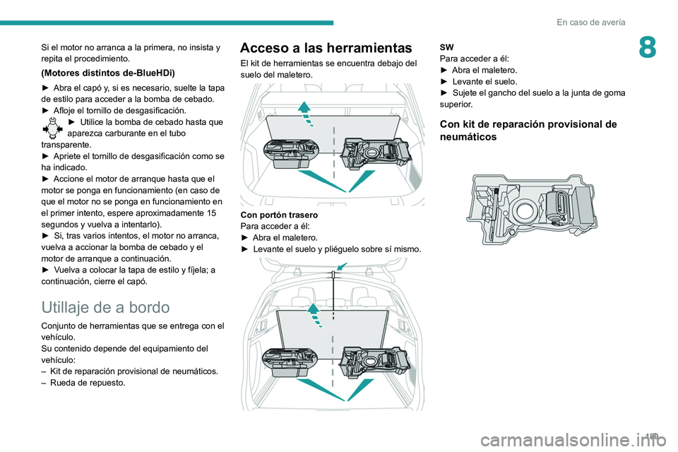 Peugeot 508 2020  Manual del propietario (in Spanish) 189
En caso de avería
8Si el motor no arranca a la primera, no insista y 
repita el procedimiento.
(Motores distintos de-BlueHDi)
► Abra el capó y, si es necesario, suelte la tapa 
de estilo para 
