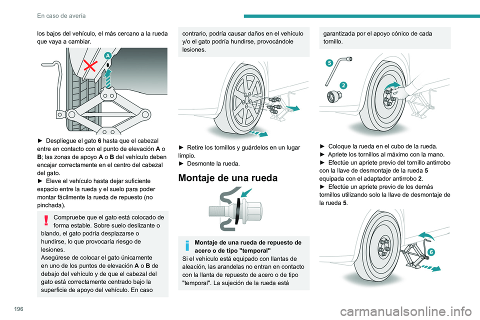 Peugeot 508 2020  Manual del propietario (in Spanish) 196
En caso de avería
los bajos del vehículo, el más cercano a la rueda 
que vaya a cambiar.
 
 
► Despliegue el gato 6  hasta que el cabezal 
entre en contacto con el punto de elevación  A o 
B