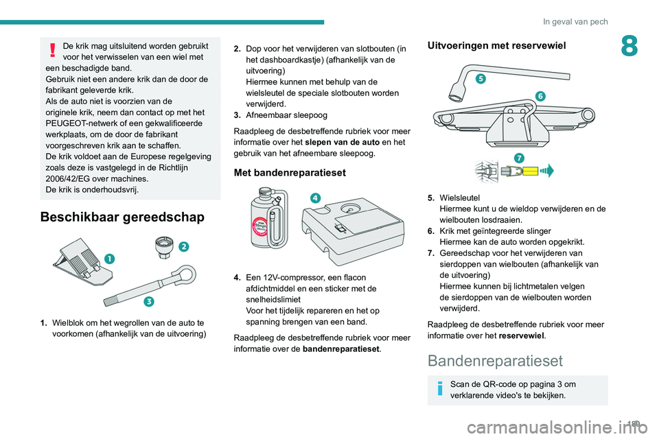 Peugeot 508 2020  Handleiding (in Dutch) 189
In geval van pech
8De krik mag uitsluitend worden gebruikt 
voor het verwisselen van een wiel met 
een beschadigde band.
Gebruik niet een andere krik dan de door de 
fabrikant geleverde krik.
Als 