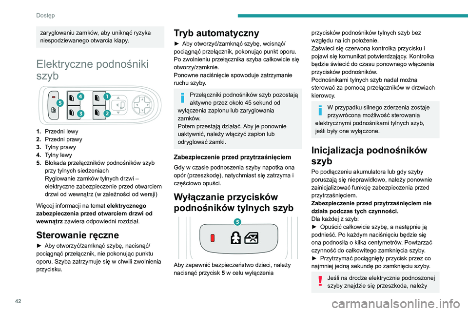Peugeot 508 2020  Instrukcja Obsługi (in Polish) 42
Dostęp
zmienić kierunek ruchu szyby. W tym celu 
należy nacisnąć odpowiedni przełącznik.
Jeżeli kierowca uruchamia podnośniki szyb 
pasażerów, musi się koniecznie upewnić, czy 
nic nie