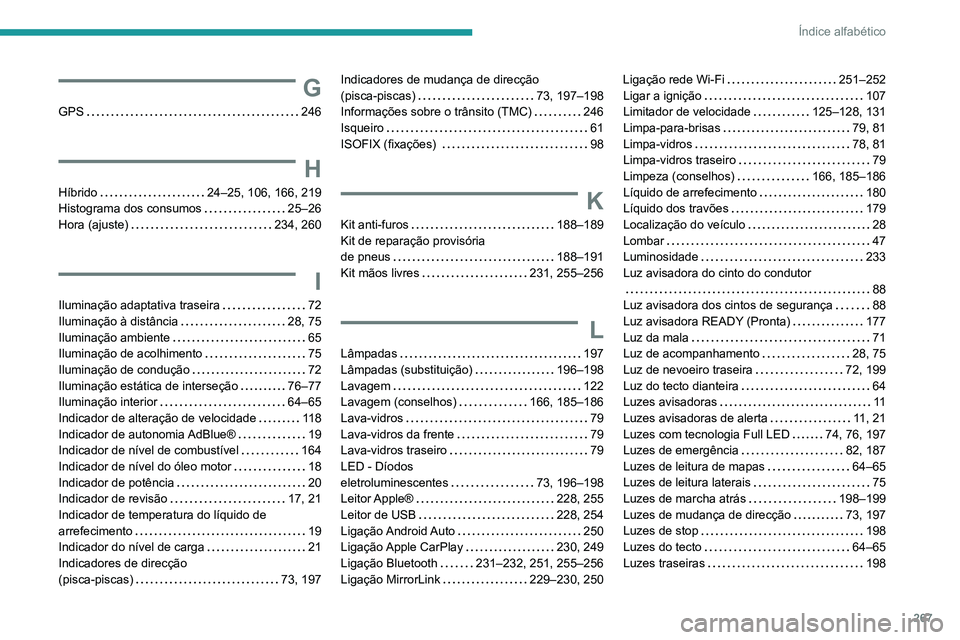 Peugeot 508 2020 Manual do proprietário (in Portuguese) 267
Índice alfabético
G
GPS 246
H
Híbrido 24–25, 106, 166, 219
Histograma dos consumos
25–26
Hora (ajuste)
234, 260
I
Iluminação adaptativa traseira 72
Iluminação à dis Peugeot 508 2020 Manual do proprietário (in Portuguese) 267
Índice alfabético
G
GPS 246
H
Híbrido 24–25, 106, 166, 219
Histograma dos consumos
25–26
Hora (ajuste)
234, 260
I
Iluminação adaptativa traseira 72
Iluminação à dis