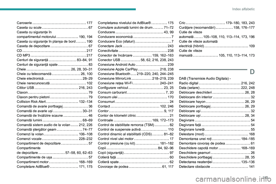 Peugeot 508 2020 Manualul de utilizare (in Romanian) 253
Index alfabetic
Caroserie 177Caseta cu scule 67Caseta cu siguranțe în compartimentul motorului 190, 194Caseta cu siguranțe în planșa de bord 190Caseta de depozitare 67CD 217CD MP Peugeot 508 2020 Manualul de utilizare (in Romanian) 253
Index alfabetic
Caroserie 177Caseta cu scule 67Caseta cu siguranțe în compartimentul motorului 190, 194Caseta cu siguranțe în planșa de bord 190Caseta de depozitare 67CD 217CD MP