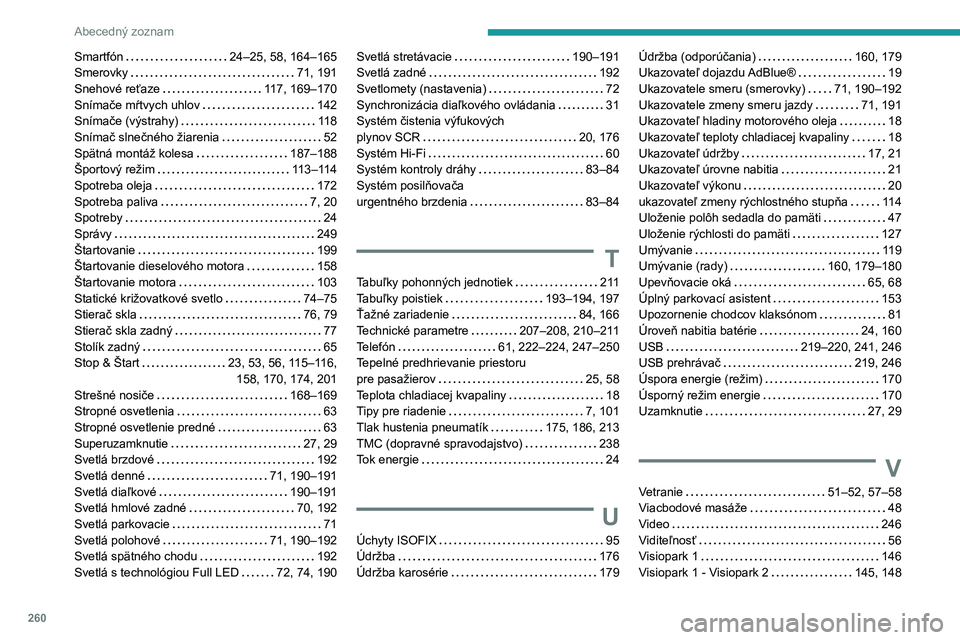 Peugeot 508 2020 Užívateľská príručka (in Slovak) 260
Abecedný zoznam
Smartfón 24–25, 58, 164–165Smerovky 71, 191Snehové reťaze 117, 169–170Snímače mŕtvych uhlov 142Snímače (výstrahy) 11 8Snímač slnečného žiarenia 52S Peugeot 508 2020 Užívateľská príručka (in Slovak) 260
Abecedný zoznam
Smartfón 24–25, 58, 164–165Smerovky 71, 191Snehové reťaze 117, 169–170Snímače mŕtvych uhlov 142Snímače (výstrahy) 11 8Snímač slnečného žiarenia 52S