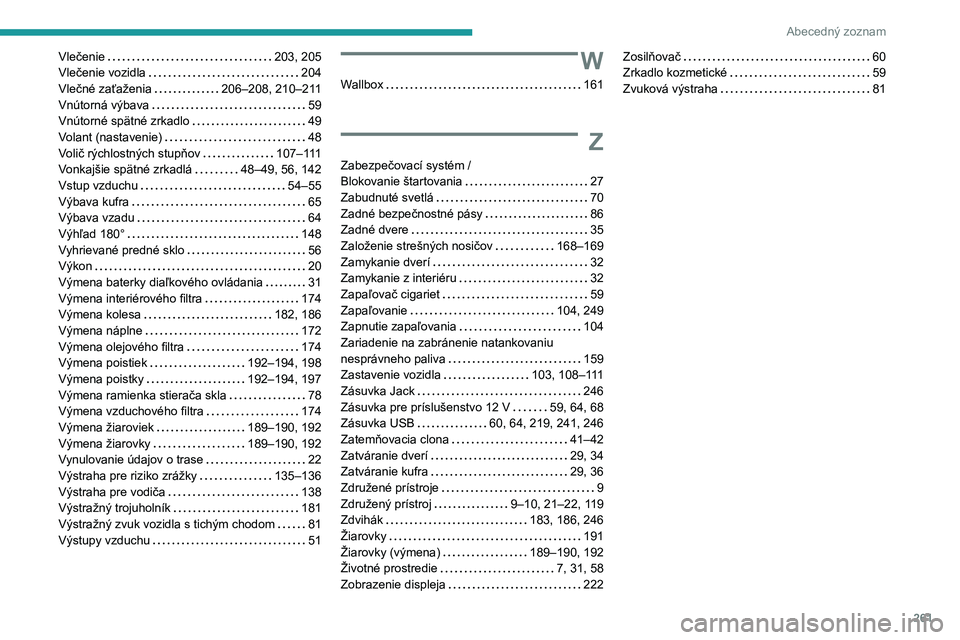 Peugeot 508 2020 Užívateľská príručka (in Slovak) 261
Abecedný zoznam
Vlečenie 203, 205Vlečenie vozidla 204Vlečné zaťaženia 206–208, 210–211Vnútorná výbava 59Vnútorné spätné zrkadlo 49Volant (nastavenie) 48Volič rýchlo Peugeot 508 2020 Užívateľská príručka (in Slovak) 261
Abecedný zoznam
Vlečenie 203, 205Vlečenie vozidla 204Vlečné zaťaženia 206–208, 210–211Vnútorná výbava 59Vnútorné spätné zrkadlo 49Volant (nastavenie) 48Volič rýchlo