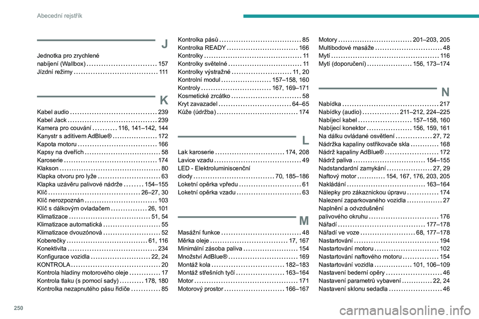 Peugeot 508 2020  Návod k obsluze (in Czech) 250
Abecední rejstřík
J
Jednotka pro zrychlené  nabíjení (Wallbox)   157Jízdní režimy   111
K
Kabel audio   239Kabel Jack   239Kamera pro couvání   116, 141–142, 144Kanystr s aditivem AdB