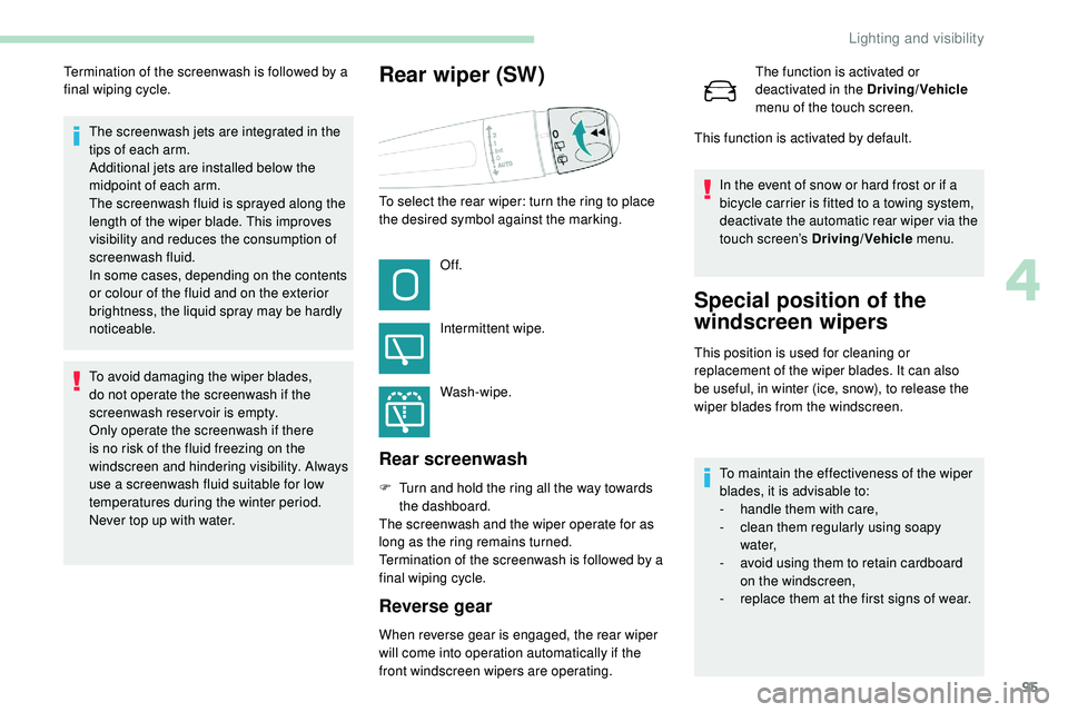 Peugeot 508 2019  Owners Manual 95
The screenwash jets are integrated in the 
tips of each arm.
Additional jets are installed below the 
midpoint of each arm.
The screenwash fluid is sprayed along the 
length of the wiper blade. Thi