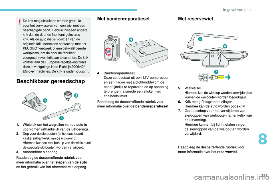 Peugeot 508 2019  Handleiding (in Dutch) 215
De krik mag uitsluitend worden gebruikt 
voor het ver wisselen van een wiel met een 
beschadigde band. Gebruik niet een andere 
krik dan de door de fabrikant geleverde 
krik. Als de auto niet is v