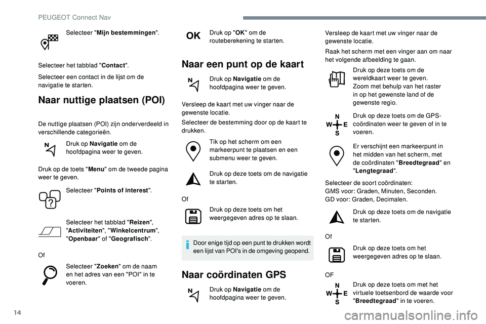 Peugeot 508 2019  Handleiding (in Dutch) 14
Selecteer "Mijn bestemmingen ".
Selecteer het tabblad " Contact".
Selecteer een contact in de lijst om de 
navigatie te starten.
Naar nuttige plaatsen (POI)
De nuttige plaatsen (POI