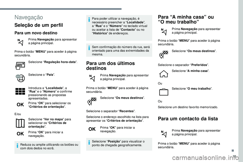 Peugeot 508 2019  Manual do proprietário (in Portuguese) 13
Selecione “Os meus destinos ”.
Selecione o separador “ Recentes”.
Selecione o endereço escolhido na lista para 
apresentar os “ Critérios de orientação ”.
Prima “ OK” para inici