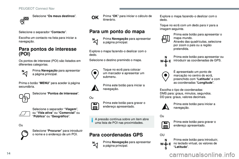 Peugeot 508 2019  Manual do proprietário (in Portuguese) 14
Selecione “Os meus destinos ”.
Selecione o separador “ Contacto”.
Escolha um contacto na lista para iniciar a 
navegação.
Para pontos de interesse 
(POI)
Os pontos de interesse (POI) são