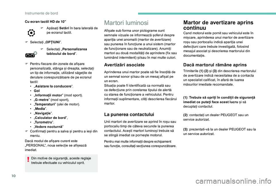 Peugeot 508 2019  Manualul de utilizare (in Romanian) 10
Martori luminosi
Avertizări asociate
Aprinderea unui martor poate să fie însoțită de 
un semnal sonor și/sau de un mesaj afișat pe 
un ecran.
Situația poate fi identificată ca normală sau