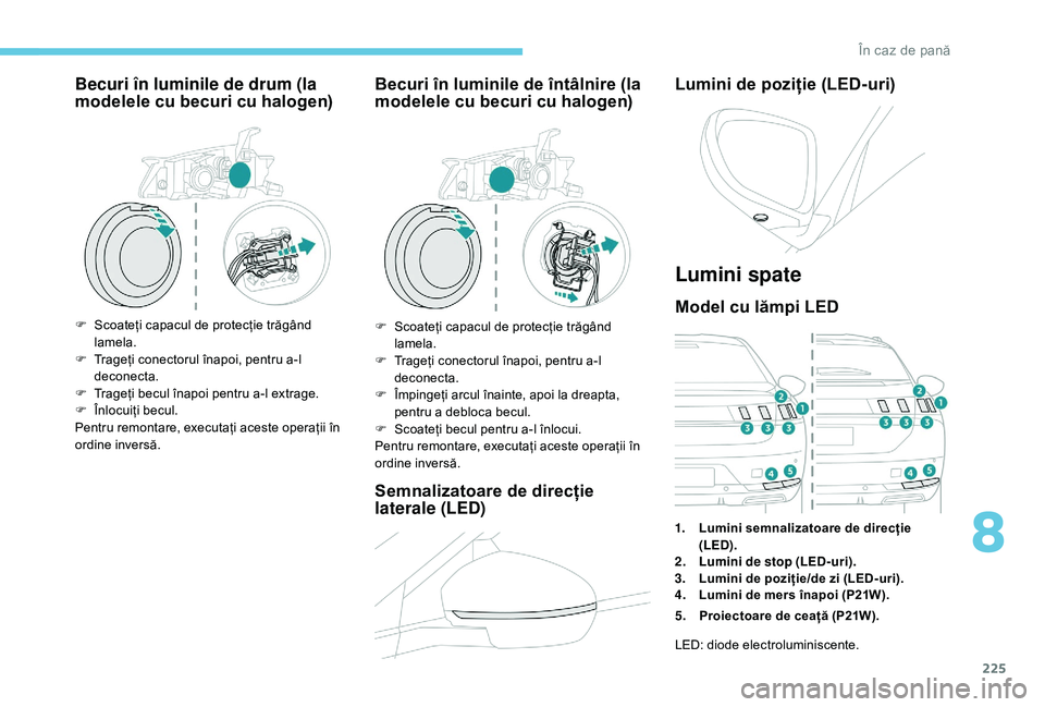Peugeot 508 2019  Manualul de utilizare (in Romanian) 225
Becuri în luminile de drum (la 
modelele cu becuri cu halogen)
F Scoateți capacul de protecție trăgând lamela.
F
 
T
 rageți conectorul înapoi, pentru a-l 
deconecta.
F
 
T
 rageți becul 