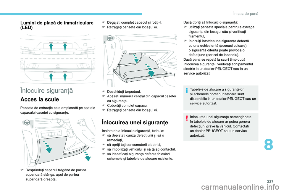 Peugeot 508 2019  Manualul de utilizare (in Romanian) 227
Lumini de placă de înmatriculare 
(LED)
Înlocuire siguranță
Acces la scule
Penseta de extracție este amplasată pe spatele 
capacului casetei cu siguranțe.
Înlocuirea unei siguranțe
Înai