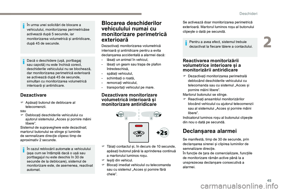 Peugeot 508 2019  Manualul de utilizare (in Romanian) 45
În urma unei solicitări de blocare a 
vehiculului, monitorizarea perimetricăse 
activează după 5 secunde, iar 
monitorizarea volumetrică și antiridicare, 
după 45 de secunde.
Dacă o deschi