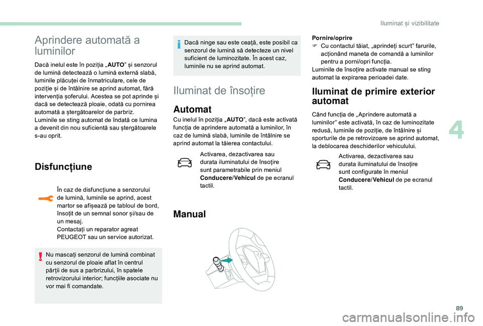 Peugeot 508 2019  Manualul de utilizare (in Romanian) 89
Aprindere automată a 
luminilor
Dacă inelul este în poziția „AUTO” și senzorul 
de lumină detectează o lumină externă slabă, 
luminile plăcuței de înmatriculare, cele de 
poziție 