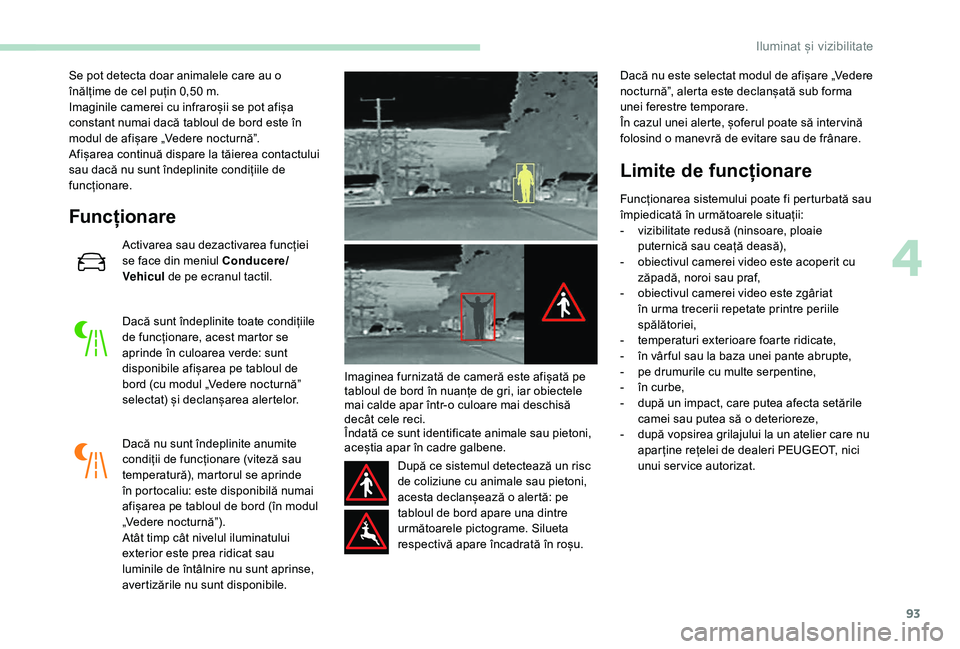 Peugeot 508 2019  Manualul de utilizare (in Romanian) 93
Se pot detecta doar animalele care au o 
înălțime de cel puțin 0,50  m.
Imaginile camerei cu infraroșii se pot afișa 
constant numai dacă tabloul de bord este în 
modul de afișare „Veder