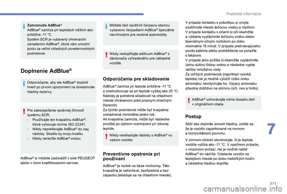 Peugeot 508 2019  Užívateľská príručka (in Slovak) 211
Zamrznutie AdBlue®
AdBlue® zamŕza pri teplotách nižších ako 
približne -11 °C.
Systém SCR je vybavený ohrievacím 
zariadením AdBlue
®, ktoré vám umožní 
jazdu za veľmi chladnýc