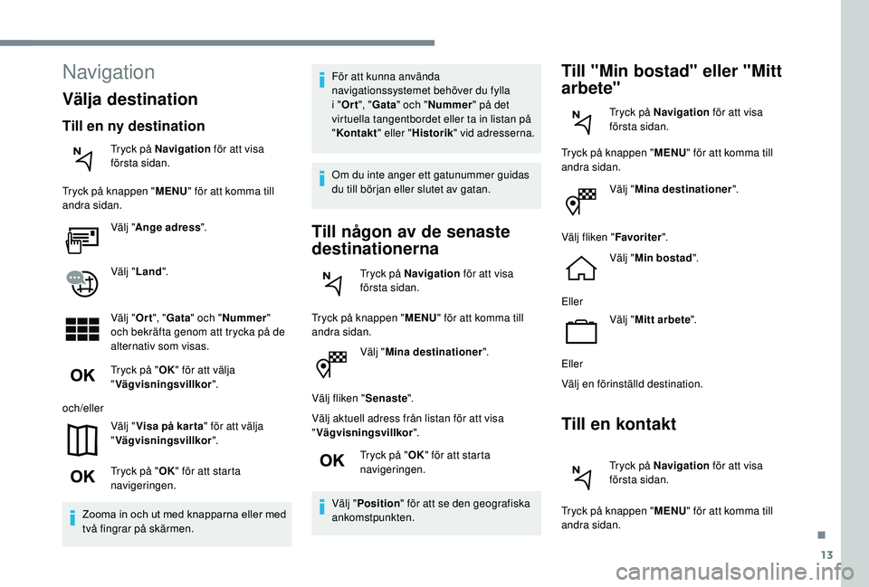 Peugeot 508 2019 Ägarmanual (in Swedish) 13
Välj "Mina destinationer ".
Välj fliken " Senaste".
Välj aktuell adress från listan för att visa
" Vägvisningsvillkor ".
Tryck på " OK" för att starta
navi Peugeot 508 2019 Ägarmanual (in Swedish) 13
Välj "Mina destinationer ".
Välj fliken " Senaste".
Välj aktuell adress från listan för att visa
" Vägvisningsvillkor ".
Tryck på " OK" för att starta
navi