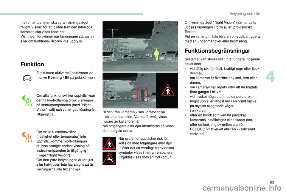 Peugeot 508 2019  Ägarmanual (in Swedish) 93
Instrumentpanelen ska vara i visningsläget 
"Night Vision" för att bilden från den infraröda 
kameran ska visas konstant.
Visningen försvinner när tändningen stängs av 
eller om fun