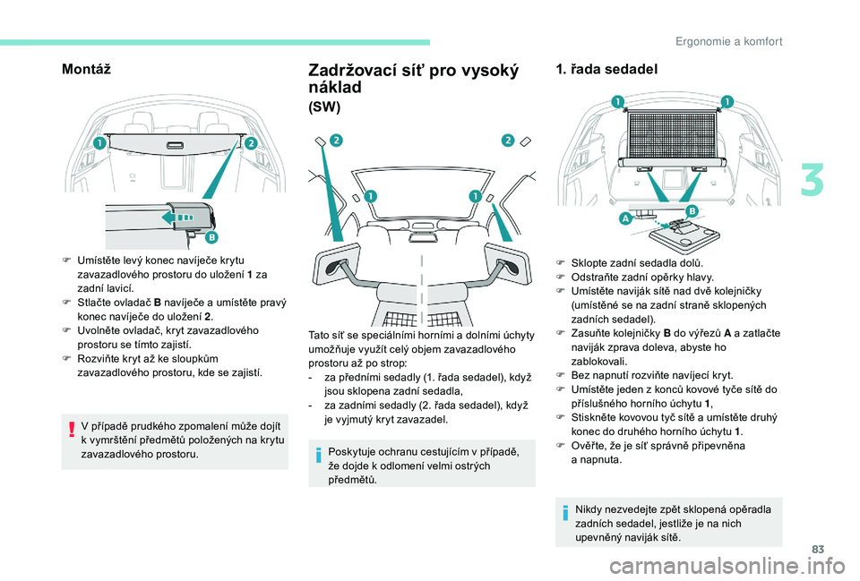 Peugeot 508 2019  Návod k obsluze (in Czech) 83
Montáž
F Umístěte levý konec navíječe krytu zavazadlového prostoru do uložení 1 za 
zadní lavicí.
F
 
S
 tlačte ovladač B navíječe a   umístěte pravý 
konec navíječe do uložen