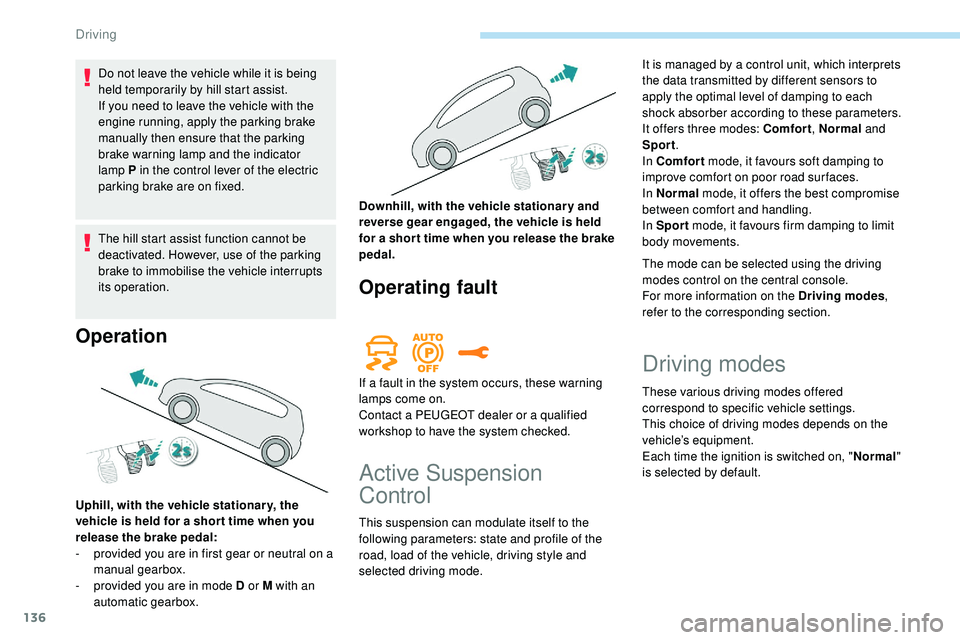 Peugeot 508 2018  Owners Manual 136
Do not leave the vehicle while it is being 
held temporarily by hill start assist.
If you need to leave the vehicle with the 
engine running, apply the parking brake 
manually then ensure that the