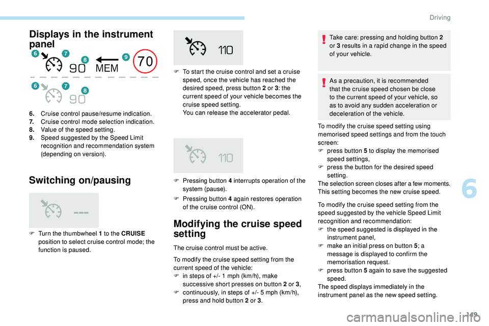 Peugeot 508 2018  Owners Manual 149
Displays in the instrument 
panel
Switching on/pausing
F Pressing button 4 again restores operation  of the cruise control (ON).
6.
Cruise control pause/resume indication.
7. Cruise control mode s