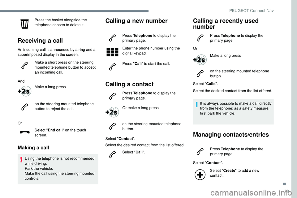 Peugeot 508 2018  Owners Manual 29
Press the basket alongside the 
telephone chosen to delete it.
Receiving a call
An incoming call is announced by a ring and a 
superimposed display in the screen.Make a short press on the steering 