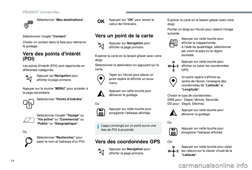 Peugeot 508 2018  Manuel du propriétaire (in French) 14
Sélectionner "Mes destinations ".
Sélectionner l'onglet " Contact".
Choisir un contact dans la liste pour démarrer 
le guidage.
Vers des points d'intérêt 
(POI)
Les poi