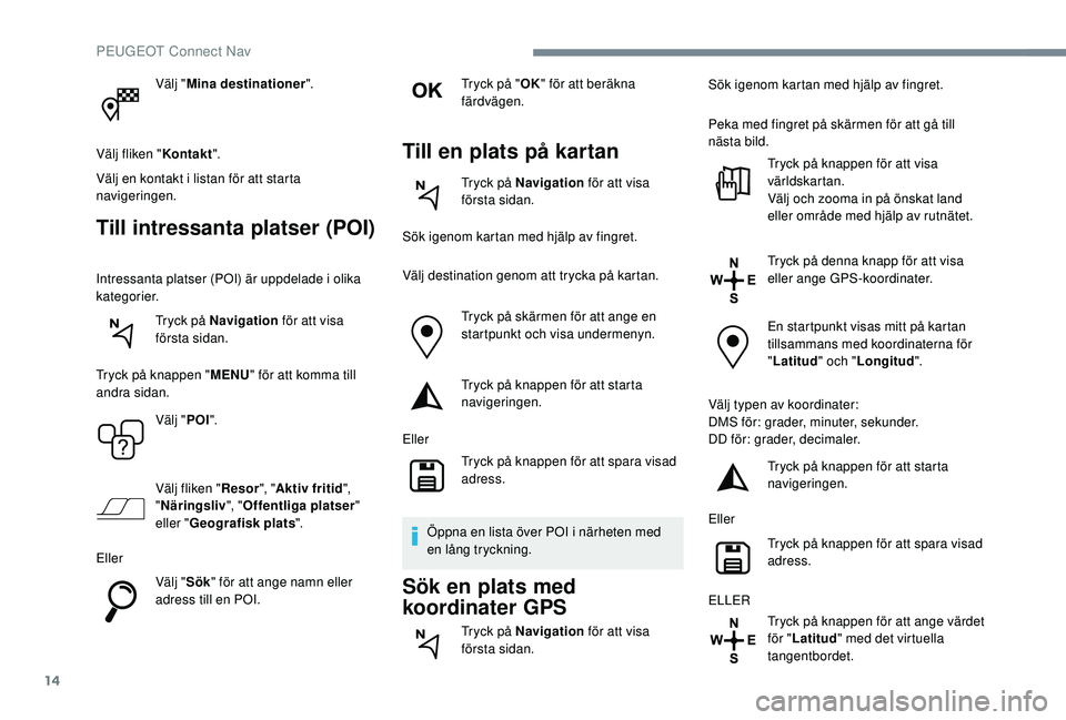 Peugeot 508 2018 Ägarmanual (in Swedish) 14
Välj "Mina destinationer ".
Välj fliken " Kontakt".
Välj en kontakt i listan för att starta
navigeringen.
Till intressanta platser (POI)
Intressanta platser (POI) är uppdelade Peugeot 508 2018 Ägarmanual (in Swedish) 14
Välj "Mina destinationer ".
Välj fliken " Kontakt".
Välj en kontakt i listan för att starta
navigeringen.
Till intressanta platser (POI)
Intressanta platser (POI) är uppdelade