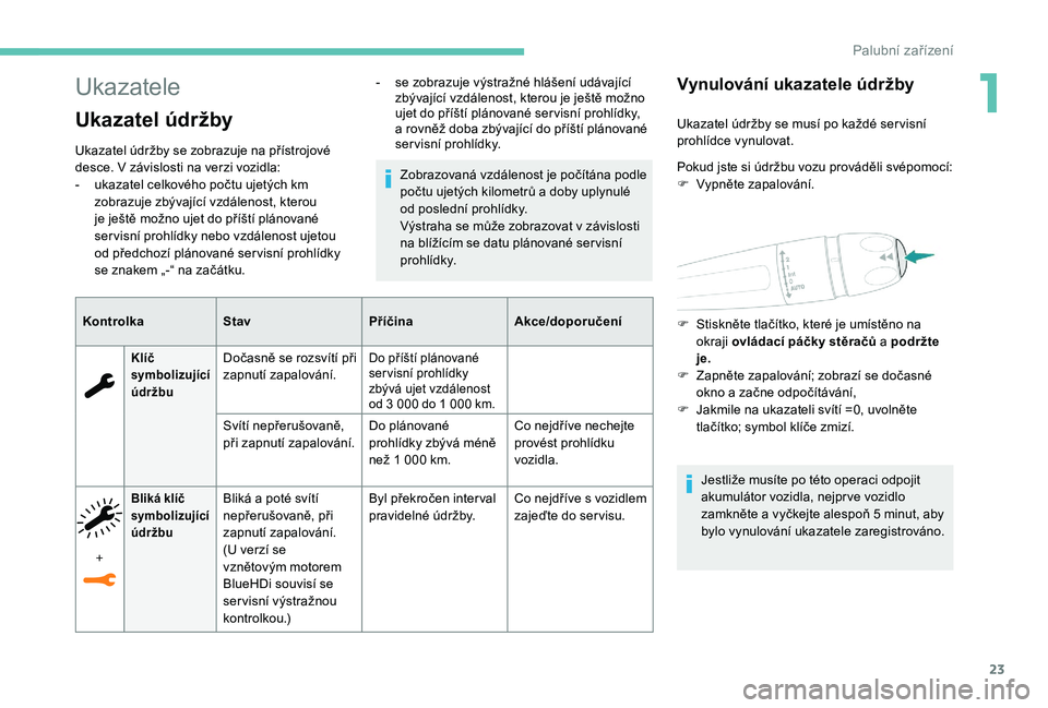 Peugeot 508 2018  Návod k obsluze (in Czech) 23
Ukazatele
Ukazatel údržby
Ukazatel údržby se zobrazuje na přístrojové 
desce. V  závislosti na verzi vozidla:
-
 
u
 kazatel celkového počtu ujetých km 
zobrazuje zbývající vzdálenos