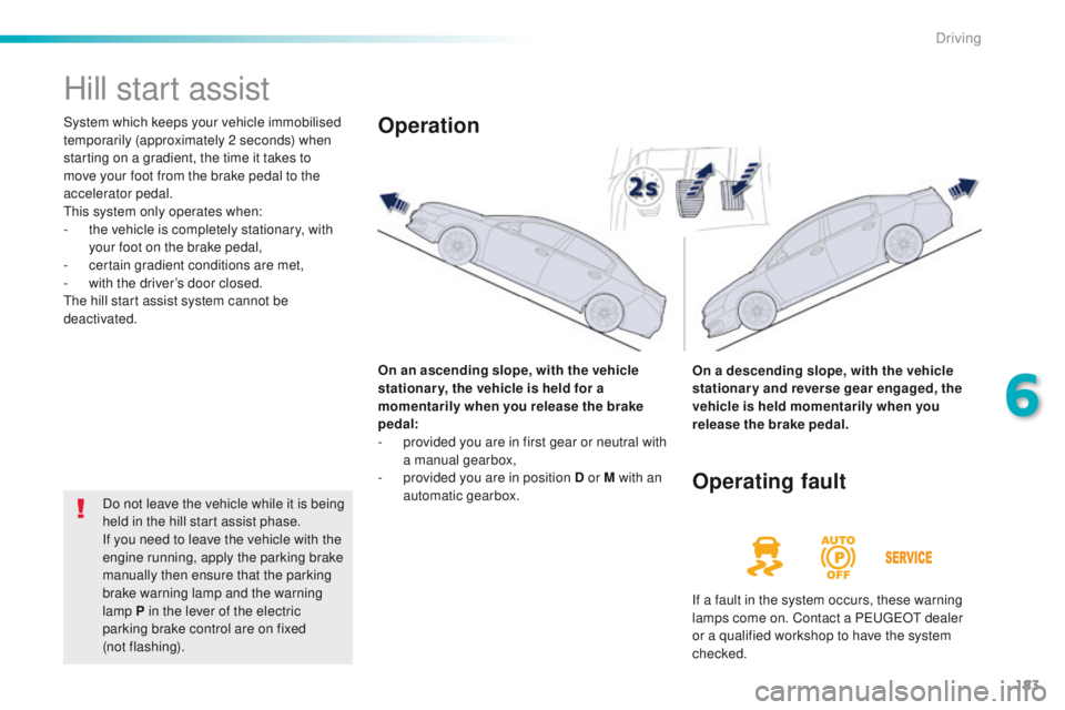 Peugeot 508 2016 Owners Manual - RHD (UK, Australia) 183
Hill start assist
System which keeps your vehicle immobilised
temporarily (approximately 2 seconds) when
starting on a gradient, the time it takes to
move your foot from the brake pedal to the Peugeot 508 2016 Owners Manual - RHD (UK, Australia) 183
Hill start assist
System which keeps your vehicle immobilised
temporarily (approximately 2 seconds) when
starting on a gradient, the time it takes to
move your foot from the brake pedal to the
