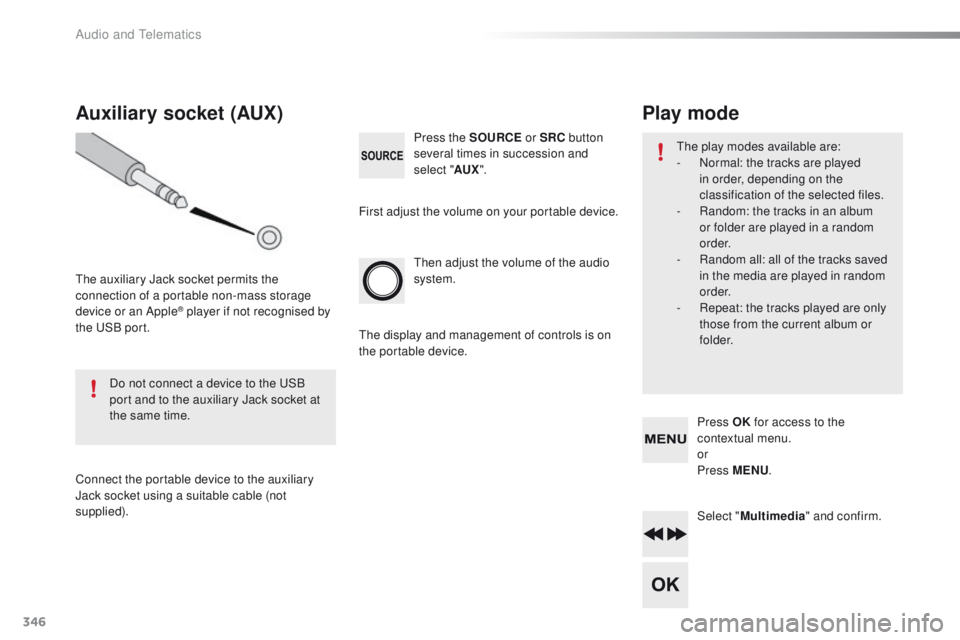 Peugeot 508 2016  Owners Manual - RHD (UK, Australia) 346
then adjust the volume of the audio 
system. Press the SOURCE or SRC button 
several times in succession and 
select " AUX".
Auxiliary socket (AUX)
the auxiliary Jack socket permits the 
c