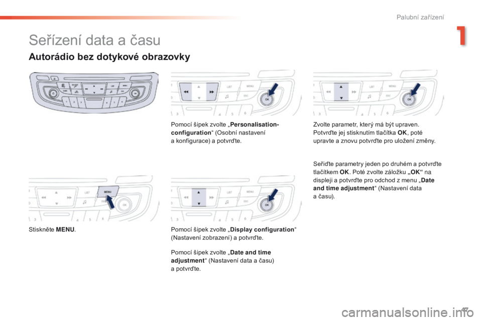 Peugeot 508 2016  Návod k obsluze (in Czech) 47
508 _cs_Chap01_instrument-bord_ed01-2016
Seřízení data a času
Autorádio bez dotykové obrazovky
Stiskněte MENU. Pomocí šipek zvolte „
Personalisation-
configuration “ (Osobní nastaven