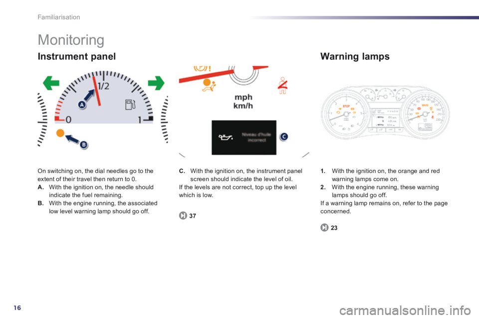 Peugeot 508 2014   - RHD (UK, Australia) User Guide 16
Familiarisation
 Monitoring 
 On switching on, the dial needles go to the extent of their travel then return to 0. A.   With the ignition on, the needle should indicate the fuel remaining. B.   Wit