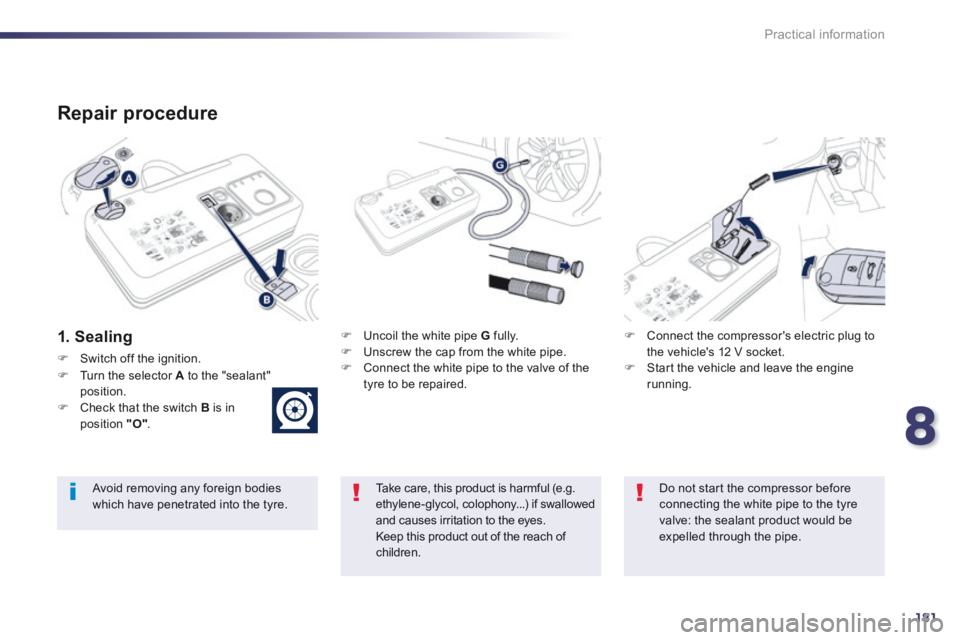 Peugeot 508 2014 Owners Manual - RHD (UK, Australia) 8
181
Practical information
Repair procedure
1. Sealing Uncoil the white pipe G fully. Unscrew the cap from the white pipe. Connect the white pipe to the valve of the tyre Peugeot 508 2014 Owners Manual - RHD (UK, Australia) 8
181
Practical information
Repair procedure
1. Sealing Uncoil the white pipe G fully. Unscrew the cap from the white pipe. Connect the white pipe to the valve of the tyre