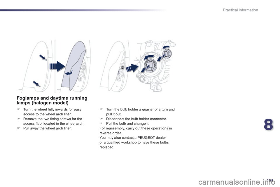Peugeot 508 2014 Owners Manual - RHD (UK, Australia) 8
195
Practical information
Foglamps and daytime running lamps (halogen model)
Turn the wheel fully inwards for easy access to the wheel arch liner. Remove the two fixing screws for the a Peugeot 508 2014 Owners Manual - RHD (UK, Australia) 8
195
Practical information
Foglamps and daytime running lamps (halogen model)
Turn the wheel fully inwards for easy access to the wheel arch liner. Remove the two fixing screws for the a