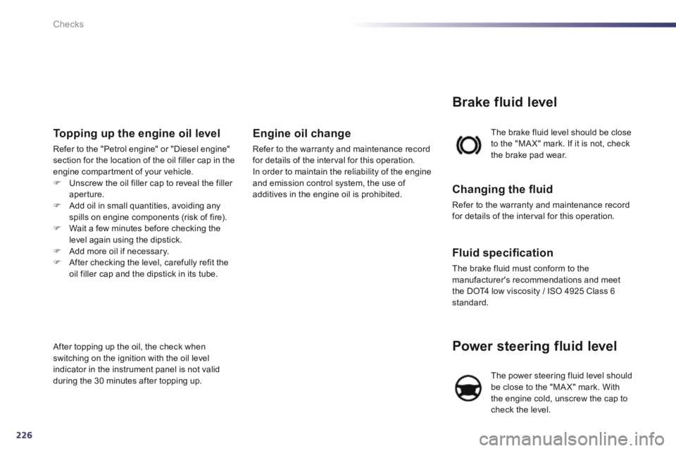 Peugeot 508 2014 Owners Manual - RHD (UK, Australia) 226
Checks
Power steering fluid level
The power steering fluid level should be close to the "MA X" mark. With the engine cold, unscrew the cap to check the level.
The brake fluid level should be Peugeot 508 2014 Owners Manual - RHD (UK, Australia) 226
Checks
Power steering fluid level
The power steering fluid level should be close to the "MA X" mark. With the engine cold, unscrew the cap to check the level.
The brake fluid level should be
