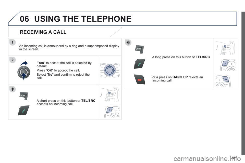 Peugeot 508 2014 Owners Manual - RHD (UK, Australia) 281
06 USING THE TELEPHONE
RECEIVING A CALL
An incoming call is announced by a ring and a superimposed display in the screen.
"Yes " to accept the call is selected by default.
Press " OK Peugeot 508 2014 Owners Manual - RHD (UK, Australia) 281
06 USING THE TELEPHONE
RECEIVING A CALL
An incoming call is announced by a ring and a superimposed display in the screen.
"Yes " to accept the call is selected by default.
Press " OK