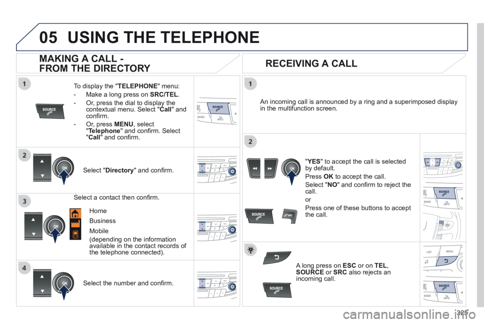 Peugeot 508 2014 Owners Manual - RHD (UK, Australia)
325
05USING THE TELEPHONE
To display the " TELEPHONE " menu:
- Make a long press on SRC/TEL .
- Or, press the dial to display the contextual menu. Select " Call " and confi rm.
Peugeot 508 2014 Owners Manual - RHD (UK, Australia)
325
05USING THE TELEPHONE
To display the " TELEPHONE " menu:
- Make a long press on SRC/TEL .
- Or, press the dial to display the contextual menu. Select " Call " and confi rm.