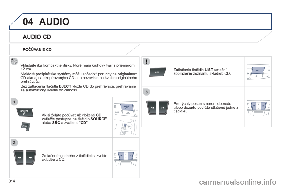 Peugeot 508 2014  Užívateľská príručka (in Slovak) 314
04
508_sk_Chap11d_RD5_ed01-2014
 AUDIO 
       
AUDIO CD 
  Vkladajte iba kompaktné disky, ktoré majú kruhový tvar s priemerom 12 cm. 
 Niektoré protipirátske systémy môžu spôsobiť poru