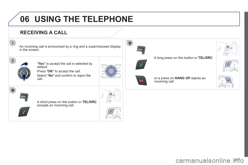 Peugeot 508 2013 Owners Manual - RHD (UK, Australia)
271
06USING THE TELEPHONE
RECEIVING A CALL
An incoming call is announced by a ring and a superimposed displayin the screen." Ye
s " to accept the call is selected bydefault.
Pr
ess " OK" to Peugeot 508 2013 Owners Manual - RHD (UK, Australia)
271
06USING THE TELEPHONE
RECEIVING A CALL
An incoming call is announced by a ring and a superimposed displayin the screen." Ye
s " to accept the call is selected bydefault.
Pr
ess " OK" to